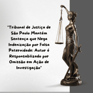 “Tribunal de Justiça de São Paulo Mantém Sentença que Nega Indenização por Falsa Paternidade: Autor é Responsabilizado por Omissão em Ação de Investigação”