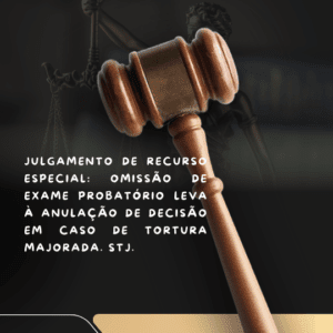 JULGAMENTO DE RECURSO ESPECIAL: OMISSÃO DE EXAME PROBATÓRIO LEVA À ANULAÇÃO DE DECISÃO EM CASO DE TORTURA MAJORADA.
