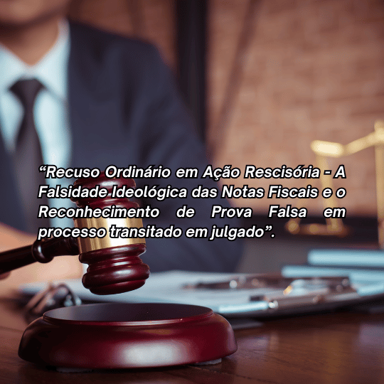 Recuso Ordinário em Ação Rescisória – A Falsidade Ideológica das Notas Fiscais e o Reconhecimento de Prova Falsa em processo trabalhista transitado em julgado.