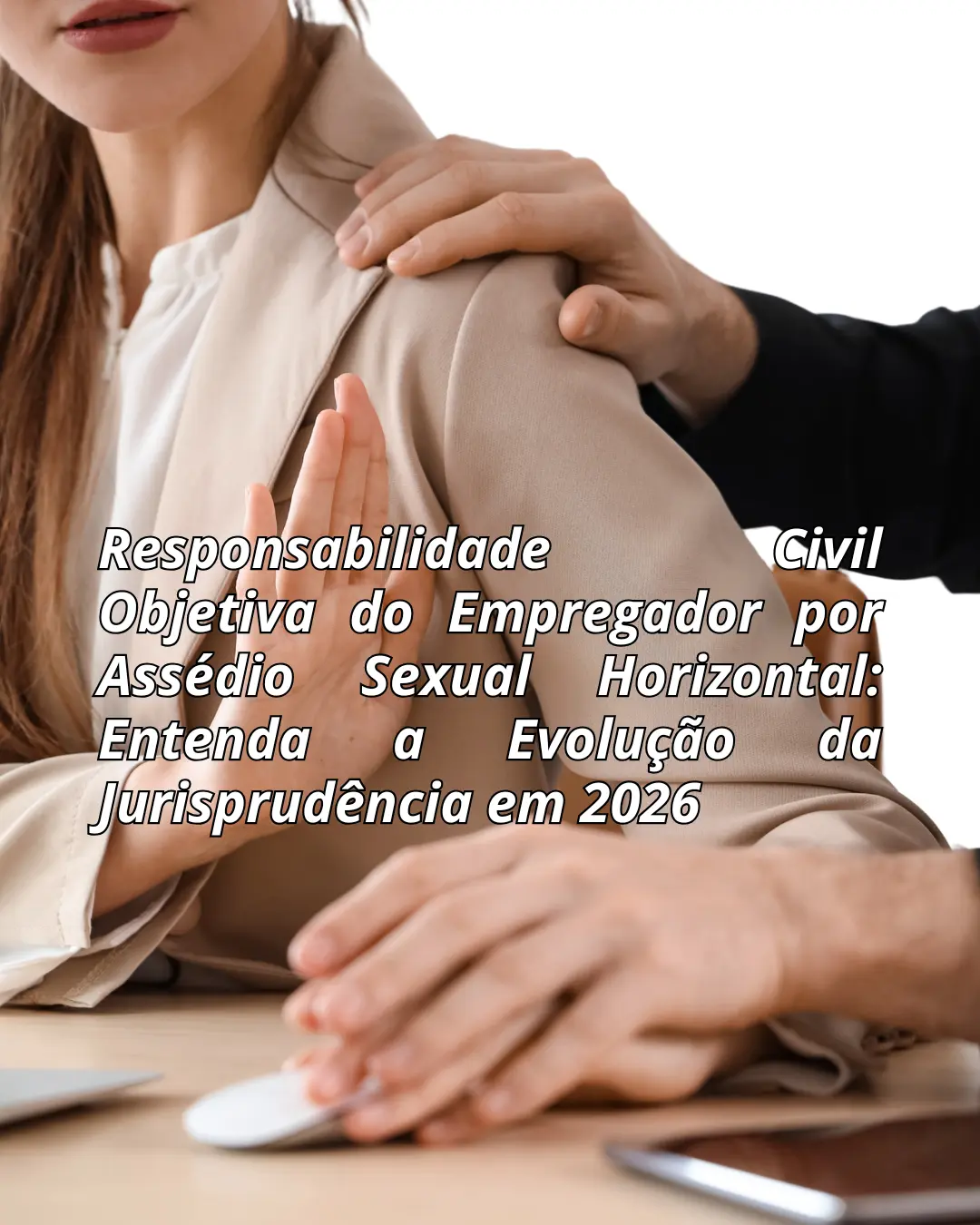 Responsabilidade Civil Objetiva do Empregador por Assédio Sexual Horizontal: Entenda a Evolução da Jurisprudência em 2026